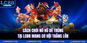 Cách Chơi Nổ Hũ Dễ Trúng Tại LC88 Mang Cơ Hội Thắng Lớn